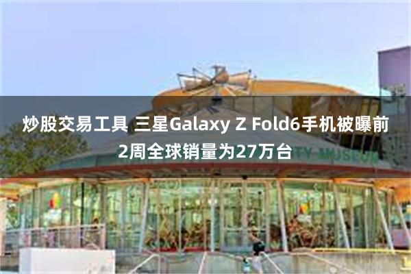 炒股交易工具 三星Galaxy Z Fold6手机被曝前2周全球销量为27万台