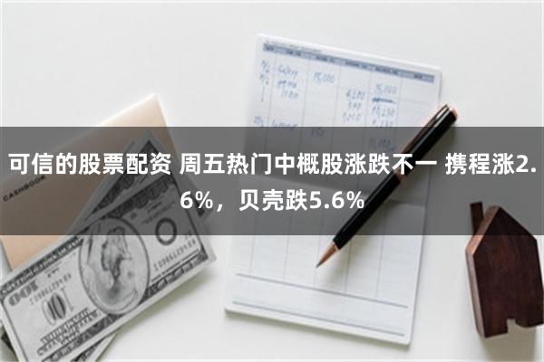 可信的股票配资 周五热门中概股涨跌不一 携程涨2.6%，贝壳跌5.6%