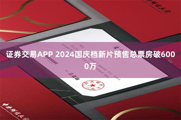 证券交易APP 2024国庆档新片预售总票房破6000万