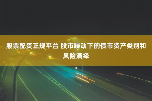 股票配资正规平台 股市躁动下的债市资产类别和风险演绎