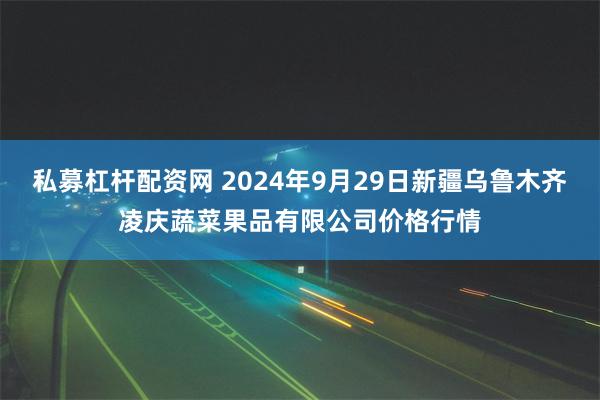 私募杠杆配资网 2024年9月29日新疆乌鲁木齐凌庆蔬菜果品有限公司价格行情