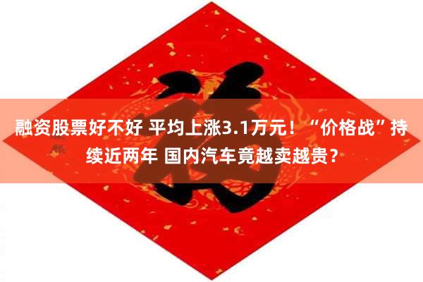 融资股票好不好 平均上涨3.1万元！“价格战”持续近两年 国内汽车竟越卖越贵？