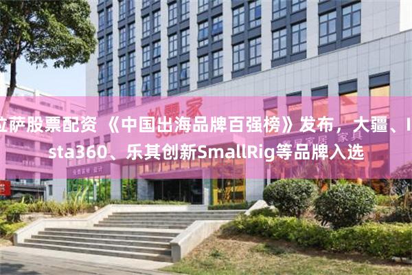 拉萨股票配资 《中国出海品牌百强榜》发布，大疆、Insta360、乐其创新SmallRig等品牌入选