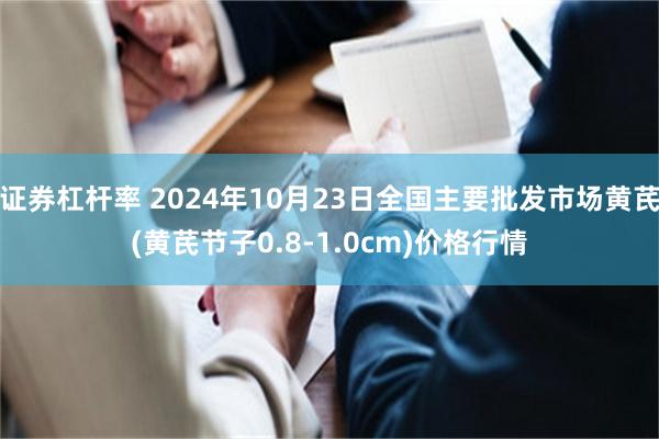 证券杠杆率 2024年10月23日全国主要批发市场黄芪(黄芪节子0.8-1.0cm)价格行情