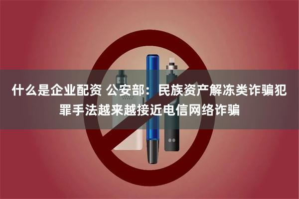 什么是企业配资 公安部：民族资产解冻类诈骗犯罪手法越来越接近电信网络诈骗