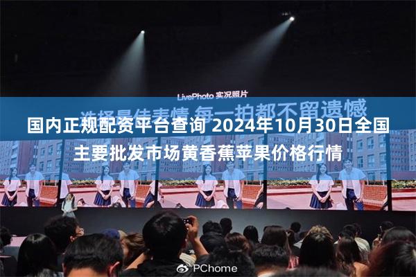 国内正规配资平台查询 2024年10月30日全国主要批发市场黄香蕉苹果价格行情