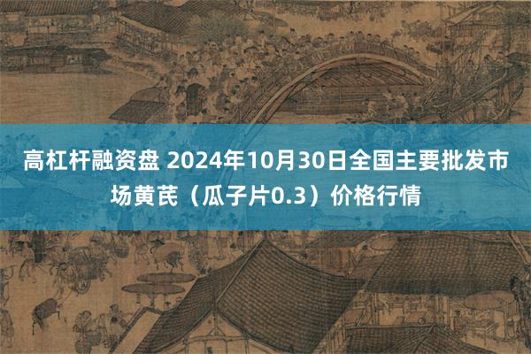 高杠杆融资盘 2024年10月30日全国主要批发市场黄芪（瓜子片0.3）价格行情