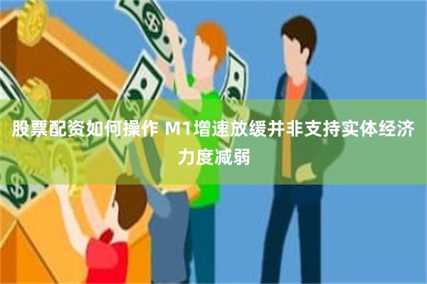 股票配资如何操作 M1增速放缓并非支持实体经济力度减弱