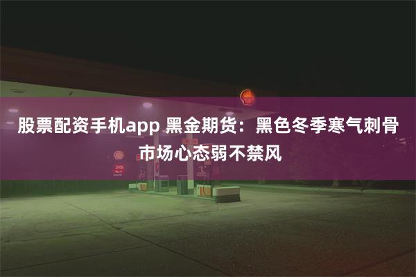 股票配资手机app 黑金期货：黑色冬季寒气刺骨 市场心态弱不禁风