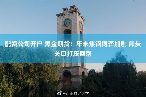 配资公司开户 黑金期货：年末焦钢博弈加剧 焦炭关口打压回落