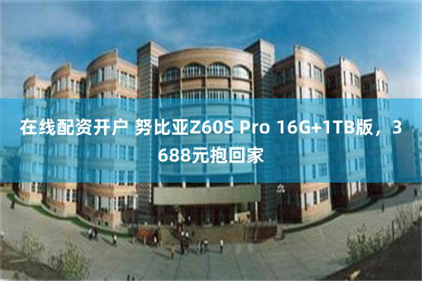 在线配资开户 努比亚Z60S Pro 16G+1TB版，3688元抱回家