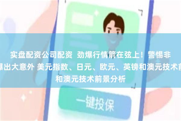 实盘配资公司配资  劲爆行情箭在弦上！警惕非农报告爆出大意外 美元指数、日元、欧元、英镑和澳元技术前景分析