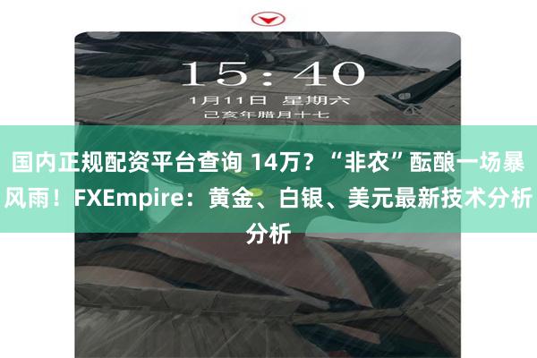 国内正规配资平台查询 14万？“非农”酝酿一场暴风雨！FXEmpire：黄金、白银、美元最新技术分析