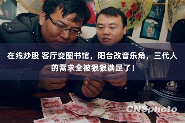 在线炒股 客厅变图书馆，阳台改音乐角，三代人的需求全被狠狠满足了！