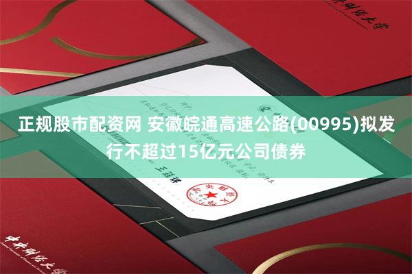 正规股市配资网 安徽皖通高速公路(00995)拟发行不超过15亿元公司债券