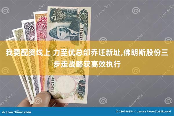 我要配资线上 力至优总部乔迁新址,佛朗斯股份三步走战略获高效执行