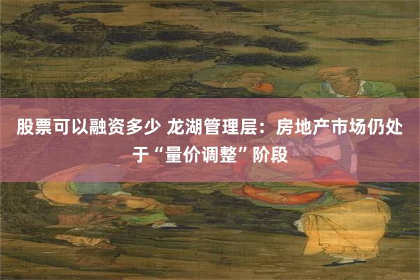 股票可以融资多少 龙湖管理层：房地产市场仍处于“量价调整”阶段