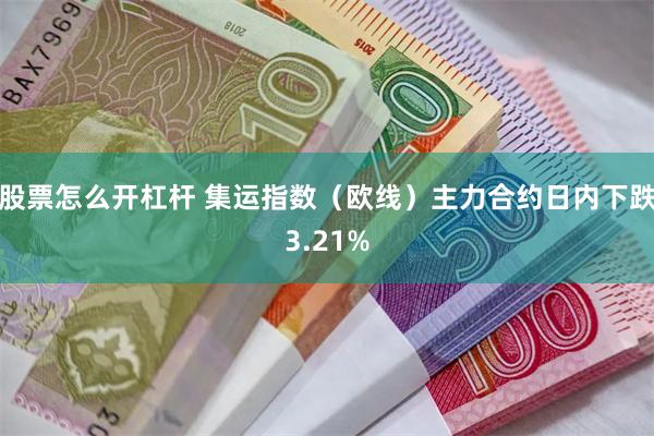 股票怎么开杠杆 集运指数（欧线）主力合约日内下跌3.21%