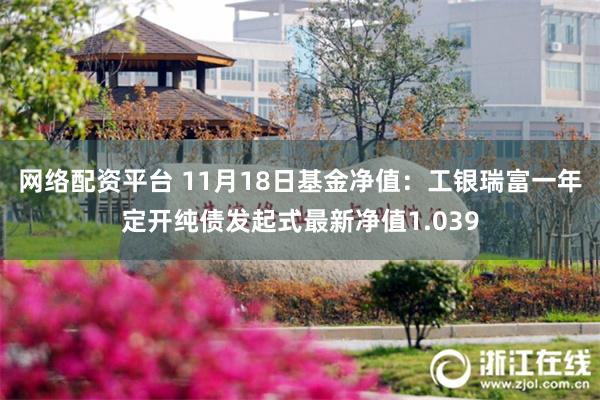 网络配资平台 11月18日基金净值：工银瑞富一年定开纯债发起式最新净值1.039