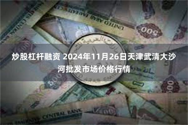 炒股杠杆融资 2024年11月26日天津武清大沙河批发市场价格行情