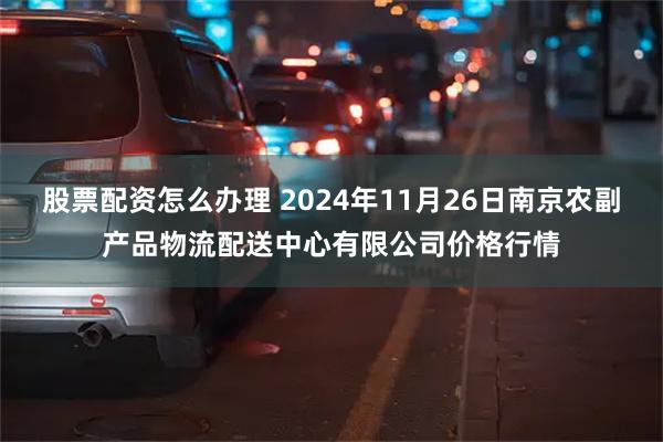 股票配资怎么办理 2024年11月26日南京农副产品物流配送中心有限公司价格行情