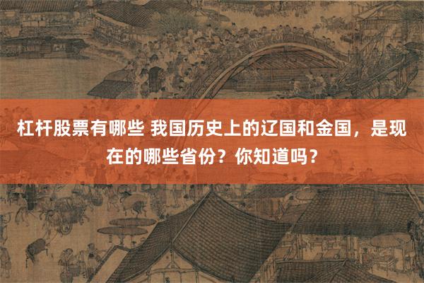 杠杆股票有哪些 我国历史上的辽国和金国，是现在的哪些省份？你知道吗？