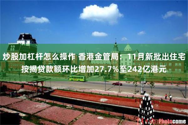 炒股加杠杆怎么操作 香港金管局：11月新批出住宅按揭贷款额环比增加27.7%至242亿港元