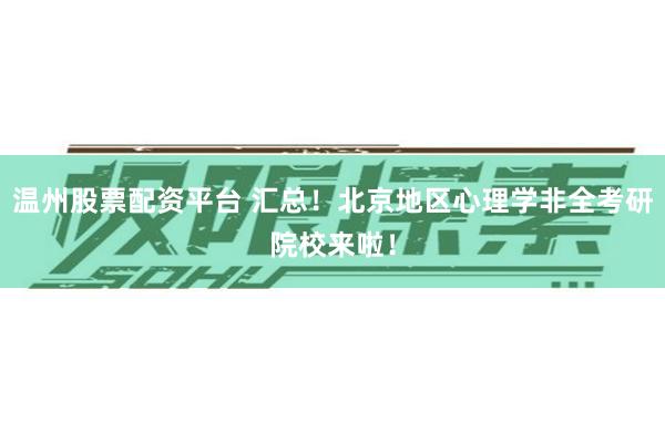 温州股票配资平台 汇总！北京地区心理学非全考研院校来啦！