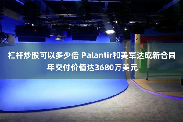 杠杆炒股可以多少倍 Palantir和美军达成新合同 年交付价值达3680万美元