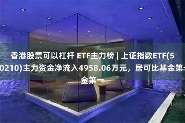 香港股票可以杠杆 ETF主力榜 | 上证指数ETF(510210)主力资金净流入4958.06万元，居可比基金第一