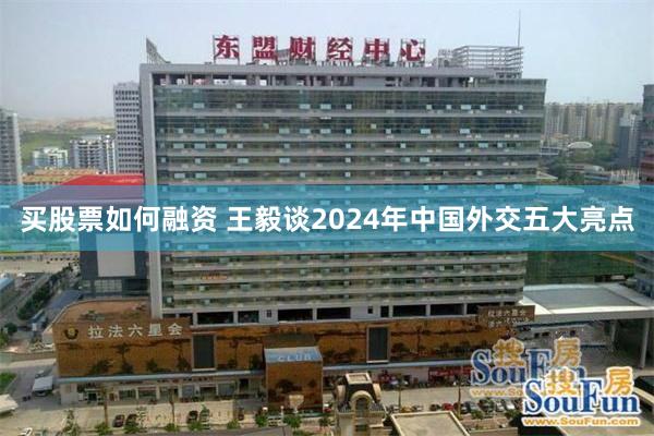 买股票如何融资 王毅谈2024年中国外交五大亮点