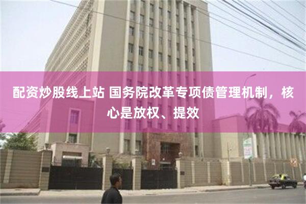 配资炒股线上站 国务院改革专项债管理机制，核心是放权、提效