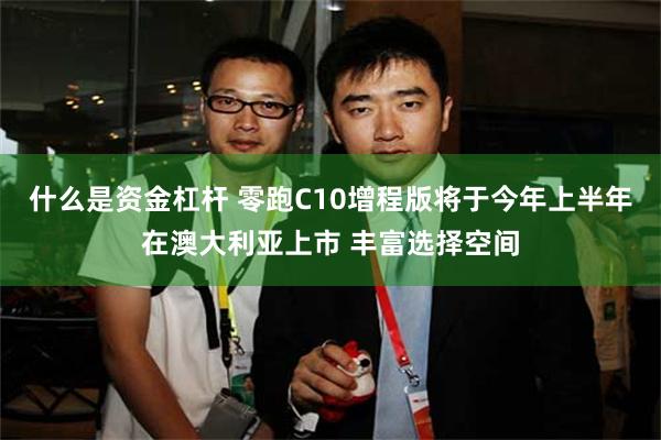 什么是资金杠杆 零跑C10增程版将于今年上半年在澳大利亚上市 丰富选择空间