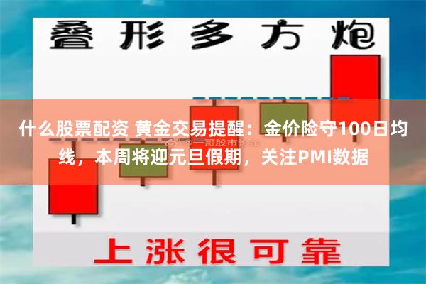 什么股票配资 黄金交易提醒：金价险守100日均线，本周将迎元旦假期，关注PMI数据