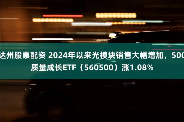 达州股票配资 2024年以来光模块销售大幅增加，500质量成长ETF（560500）涨1.08%