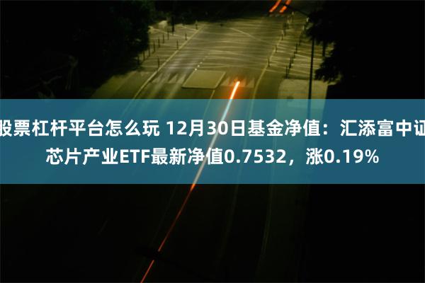 股票杠杆平台怎么玩 12月30日基金净值：汇添富中证芯片产业ETF最新净值0.7532，涨0.19%