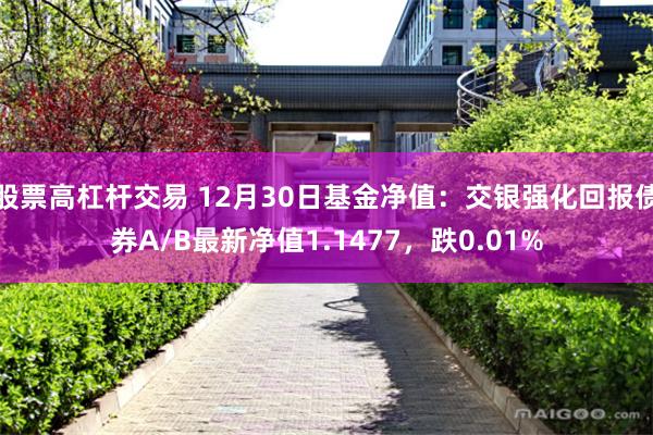 股票高杠杆交易 12月30日基金净值：交银强化回报债券A/B最新净值1.1477，跌0.01%