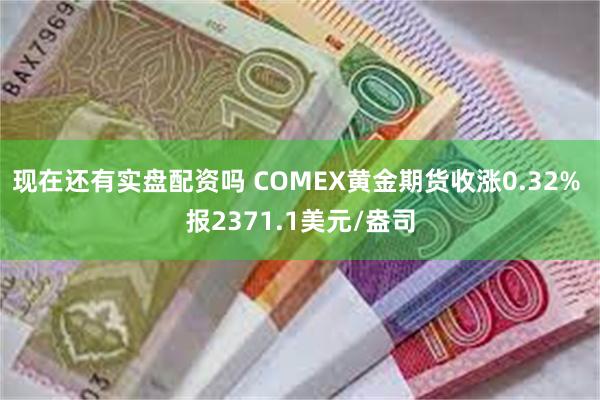 现在还有实盘配资吗 COMEX黄金期货收涨0.32% 报2371.1美元/盎司