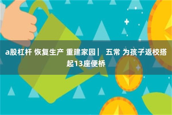 a股杠杆 恢复生产 重建家园 ▏五常 为孩子返校搭起13座便桥