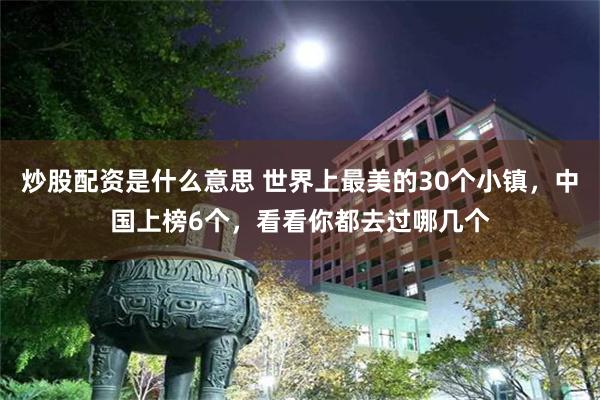 炒股配资是什么意思 世界上最美的30个小镇，中国上榜6个，看看你都去过哪几个