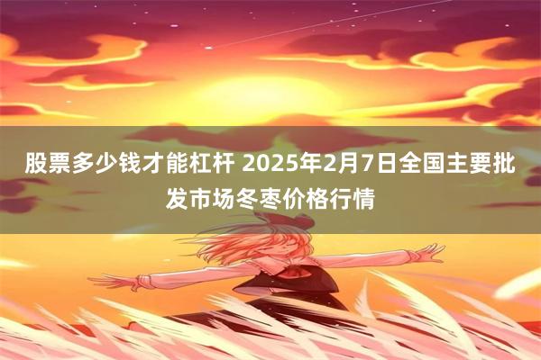 股票多少钱才能杠杆 2025年2月7日全国主要批发市场冬枣价格行情