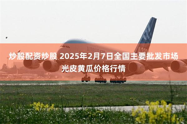 炒股配资炒股 2025年2月7日全国主要批发市场光皮黄瓜价格行情