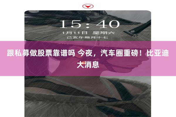 跟私募做股票靠谱吗 今夜，汽车圈重磅！比亚迪大消息