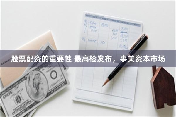 股票配资的重要性 最高检发布，事关资本市场