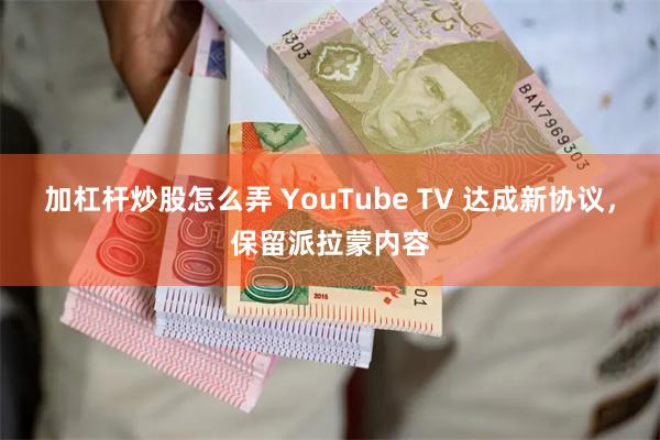 加杠杆炒股怎么弄 YouTube TV 达成新协议，保留派拉蒙内容