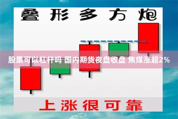 股票可以杠杆吗 国内期货夜盘收盘 焦煤涨超2%