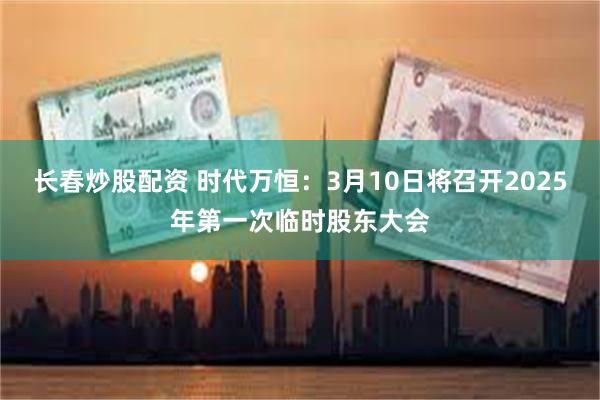 长春炒股配资 时代万恒：3月10日将召开2025年第一次临时股东大会