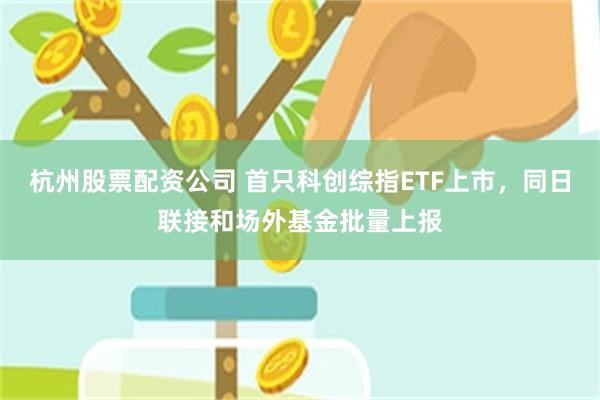 杭州股票配资公司 首只科创综指ETF上市，同日联接和场外基金批量上报