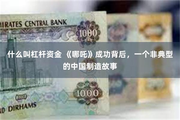 什么叫杠杆资金 《哪吒》成功背后，一个非典型的中国制造故事