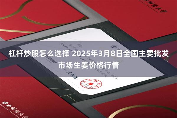 杠杆炒股怎么选择 2025年3月8日全国主要批发市场生姜价格行情